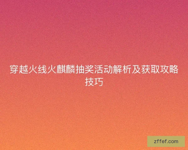 穿越火线火麒麟抽奖活动解析及获取攻略技巧