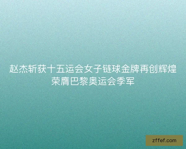 赵杰斩获十五运会女子链球金牌再创辉煌荣膺巴黎奥运会季军